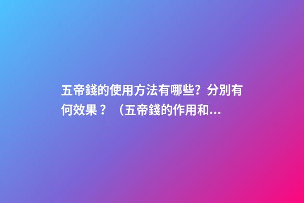 五帝錢的使用方法有哪些？分別有何效果？（五帝錢的作用和使用方法）